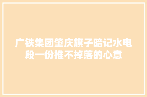 广铁集团肇庆旗子暗记水电段一份推不掉落的心意