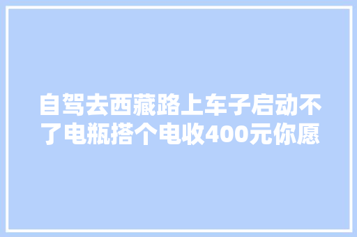 自驾去西藏路上车子启动不了电瓶搭个电收400元你愿意吗