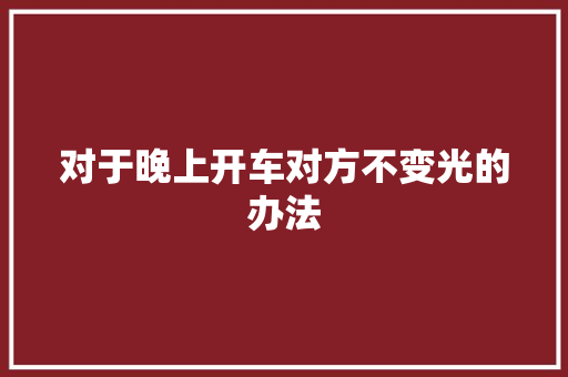 对于晚上开车对方不变光的办法