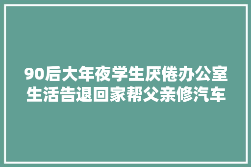 90后大年夜学生厌倦办公室生活告退回家帮父亲修汽车