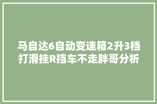 马自达6自动变速箱2升3档打滑挂R挡车不走胖哥分析维修