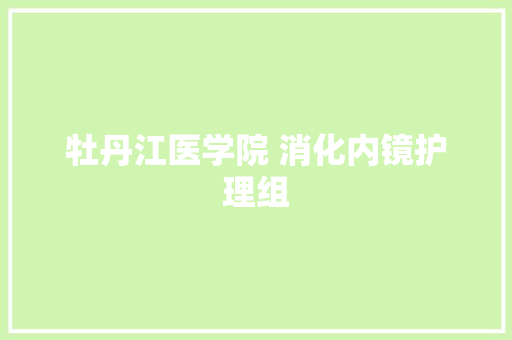 牡丹江医学院 消化内镜护理组