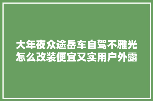 大年夜众途岳车自驾不雅光怎么改装便宜又实用户外露营
