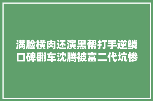 满脸横肉还演黑帮打手逆鳞口碑翻车沈腾被富二代坑惨了