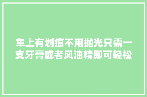 车上有划痕不用抛光只需一支牙膏或者风油精即可轻松去除 汽车知识