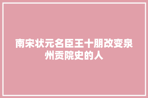 南宋状元名臣王十朋改变泉州贡院史的人