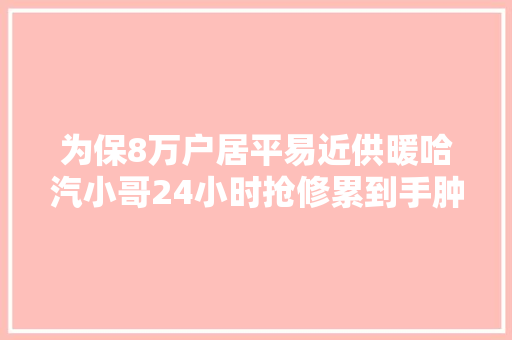 为保8万户居平易近供暖哈汽小哥24小时抢修累到手肿