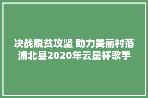 决战脱贫攻坚 助力美丽村落浦北县2020年云星杯歌手大年夜赛