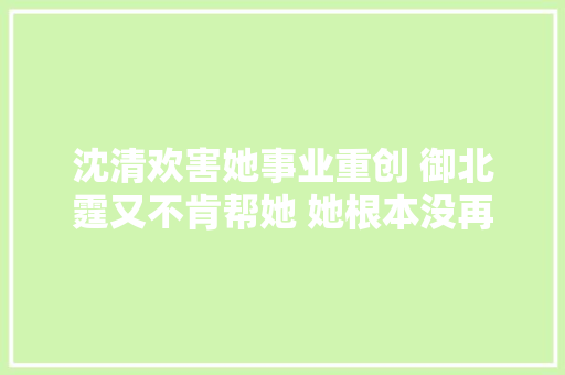 沈清欢害她事业重创 御北霆又不肯帮她 她根本没再重回巅峰的机会了