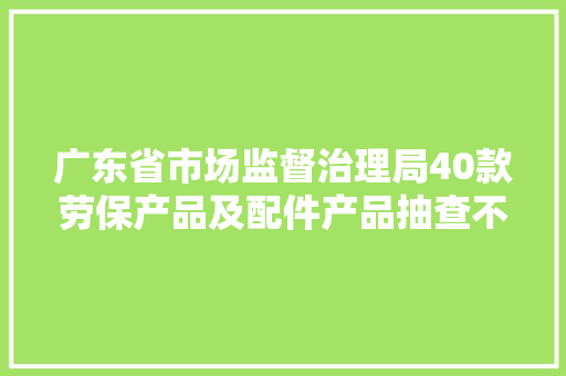 广东省市场监督治理局40款劳保产品及配件产品抽查不合格