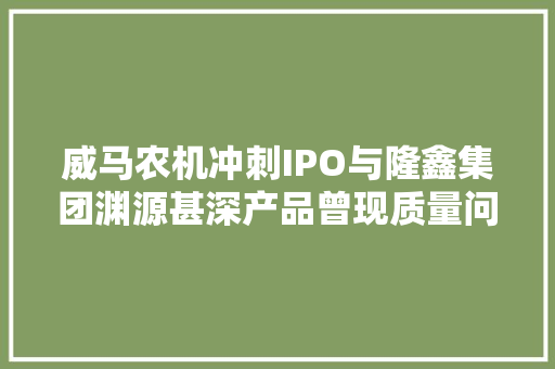 威马农机冲刺IPO与隆鑫集团渊源甚深产品曾现质量问题