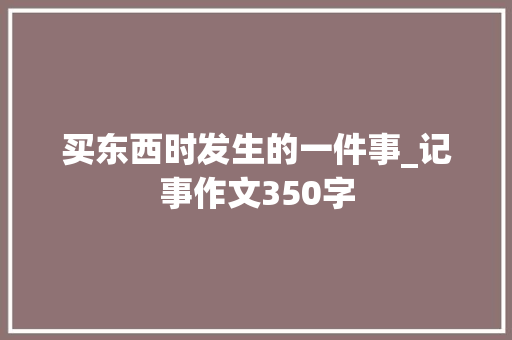 买东西时发生的一件事_记事作文350字