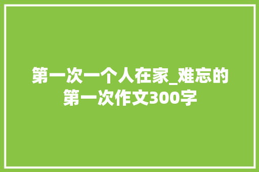 第一次一个人在家_难忘的第一次作文300字