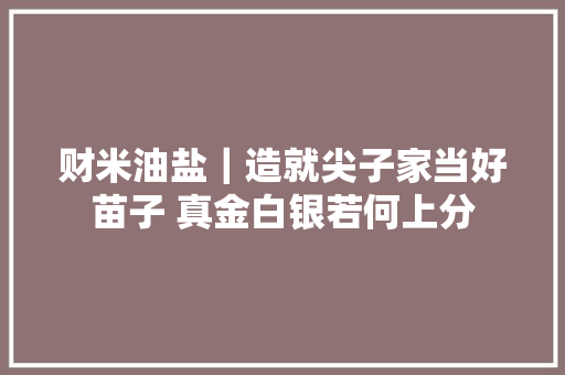 财米油盐｜造就尖子家当好苗子 真金白银若何上分