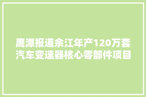 鹰潭报道余江年产120万套汽车变速器核心零部件项目签约