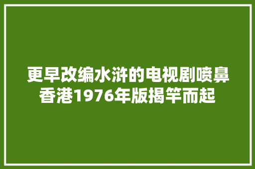 更早改编水浒的电视剧喷鼻香港1976年版揭竿而起