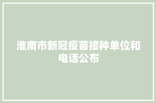 淮南市新冠疫苗接种单位和电话公布