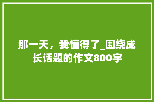 那一天，我懂得了_围绕成长话题的作文800字