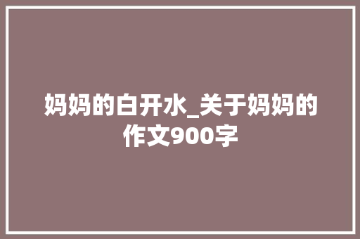 妈妈的白开水_关于妈妈的作文900字