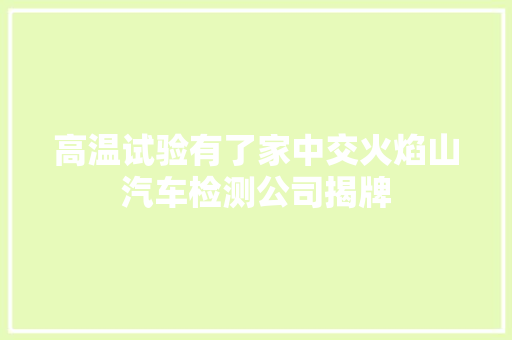 高温试验有了家中交火焰山汽车检测公司揭牌