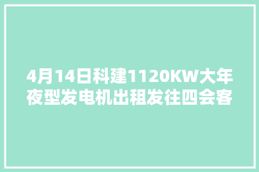 4月14日科建1120KW大年夜型发电机出租发往四会客户工地 汽车知识