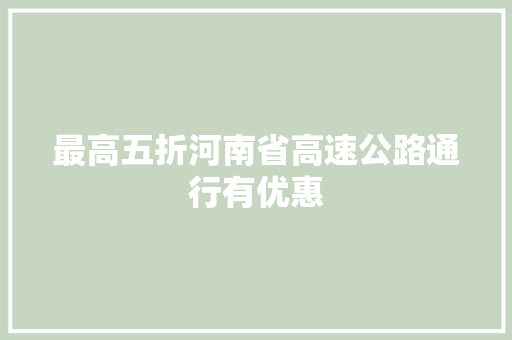 最高五折河南省高速公路通行有优惠