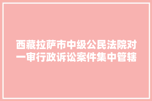 西藏拉萨市中级公民法院对一审行政诉讼案件集中管辖法院进行调解