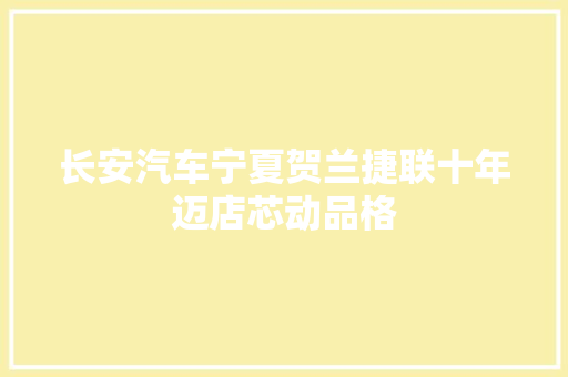 长安汽车宁夏贺兰捷联十年迈店芯动品格