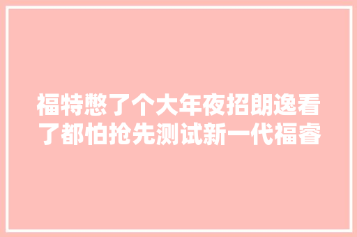福特憋了个大年夜招朗逸看了都怕抢先测试新一代福睿斯