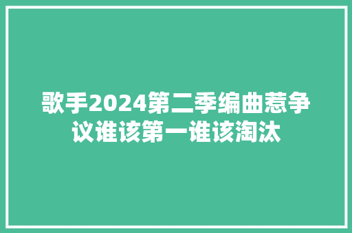 歌手2024第二季编曲惹争议谁该第一谁该淘汰