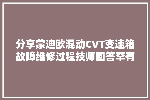 分享蒙迪欧混动CVT变速箱故障维修过程技师回答罕有的一种