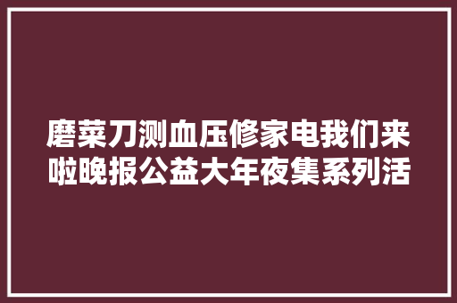 磨菜刀测血压修家电我们来啦晚报公益大年夜集系列活动周末火热举行