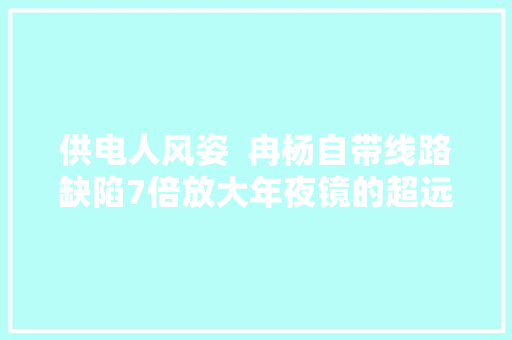 供电人风姿  冉杨自带线路缺陷7倍放大年夜镜的超远程飞手