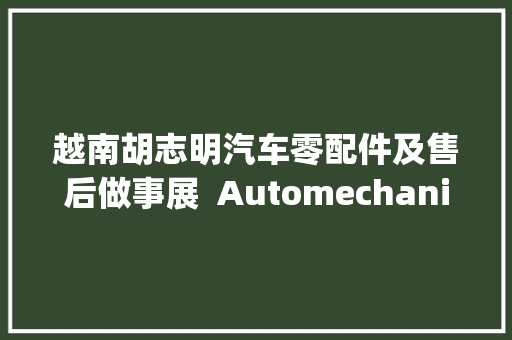 越南胡志明汽车零配件及售后做事展  Automechanika Ho Chi Minh City