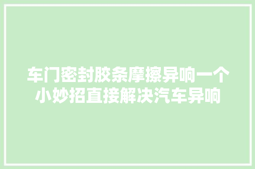 车门密封胶条摩擦异响一个小妙招直接解决汽车异响