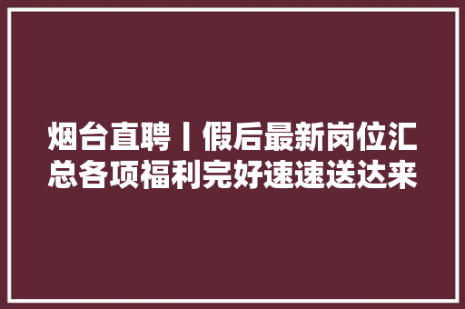烟台直聘丨假后最新岗位汇总各项福利完好速速送达来上班