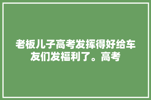 老板儿子高考发挥得好给车友们发福利了。高考