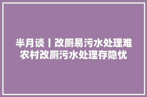 半月谈丨改厕易污水处理难农村改厕污水处理存隐忧