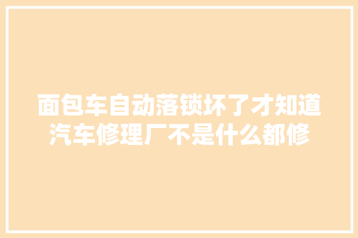 面包车自动落锁坏了才知道汽车修理厂不是什么都修