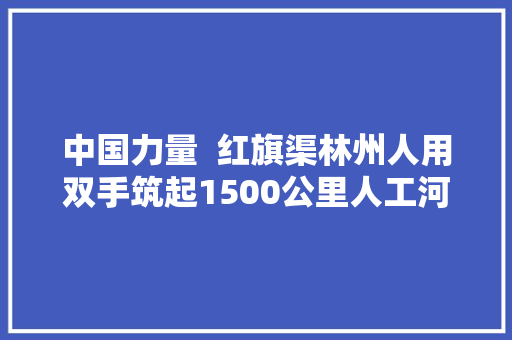 中国力量  红旗渠林州人用双手筑起1500公里人工河汉