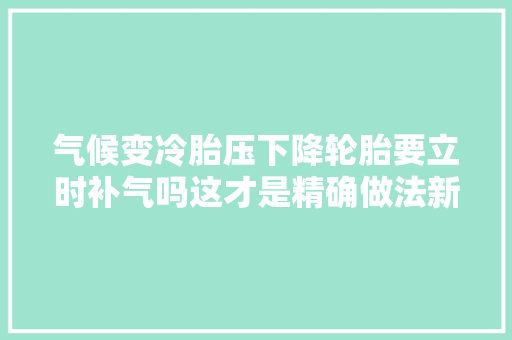 气候变冷胎压下降轮胎要立时补气吗这才是精确做法新手学学
