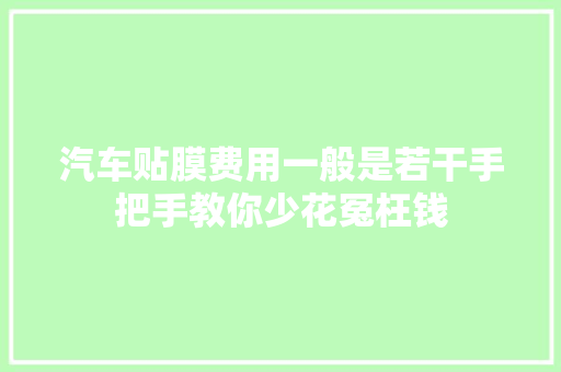 汽车贴膜费用一般是若干手把手教你少花冤枉钱