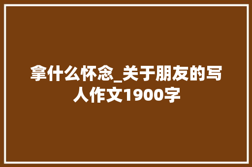 拿什么怀念_关于朋友的写人作文1900字