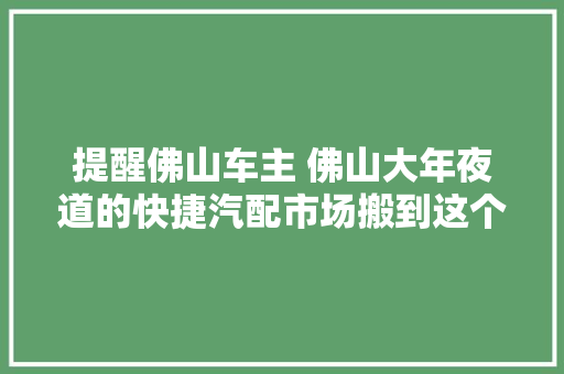 提醒佛山车主 佛山大年夜道的快捷汽配市场搬到这个地方了