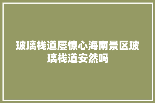 玻璃栈道屡惊心海南景区玻璃栈道安然吗