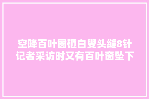空降百叶窗砸白叟头缝8针记者采访时又有百叶窗坠下