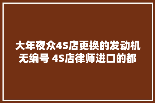 大年夜众4S店更换的发动机无编号 4S店律师进口的都这样