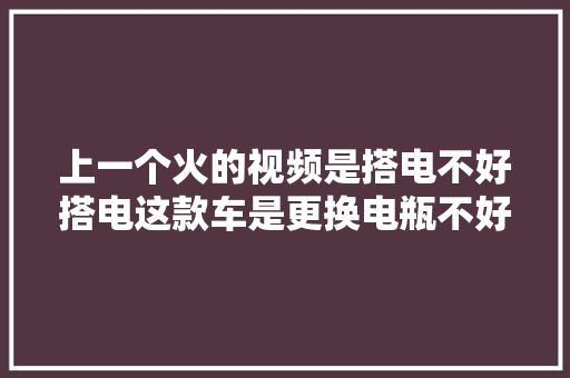 上一个火的视频是搭电不好搭电这款车是更换电瓶不好更换