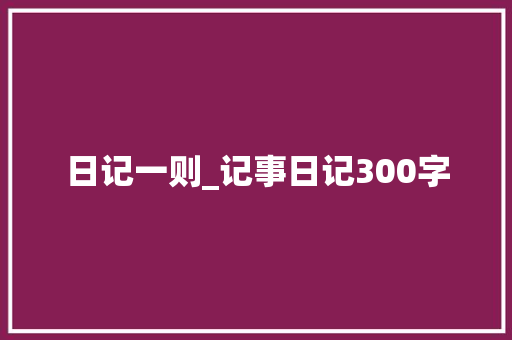 日记一则_记事日记300字