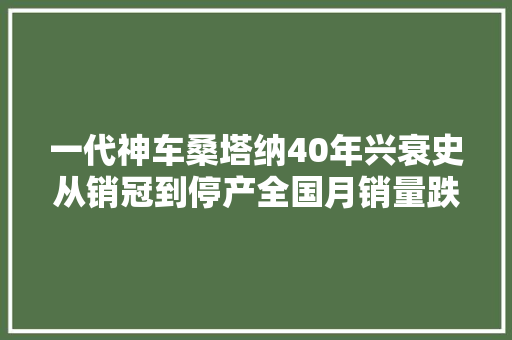 一代神车桑塔纳40年兴衰史从销冠到停产全国月销量跌至1台
